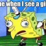 Mocking Spongebob | me when I see a girl | image tagged in memes,mocking spongebob | made w/ Imgflip meme maker