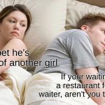 Shower Thoughts | I bet he's thinking of another girl; If your waiting at a restaurant for the waiter, aren't you the waiter? | image tagged in memes,i bet he's thinking about other women | made w/ Imgflip meme maker