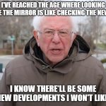 Daily Bad Dad Joke January 19, 2026 | I'VE REACHED THE AGE WHERE LOOKING THE THE MIRROR IS LIKE CHECKING THE NEWS. I KNOW THERE'LL BE SOME NEW DEVELOPMENTS I WON'T LIKE. | image tagged in bernie sanders once again asking | made w/ Imgflip meme maker