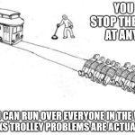 Hard decision | YOU CAN STOP THE TROLLEY AT ANY TIME; OR YOU CAN RUN OVER EVERYONE IN THE WORLD WHO THINKS TROLLEY PROBLEMS ARE ACTUALLY USEFUL | image tagged in you can stop the trolley at any time,trolley problem | made w/ Imgflip meme maker