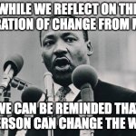 One person can change! | WHILE WE REFLECT ON THE INSPIRATION OF CHANGE FROM MLK JR. WE CAN BE REMINDED THAT ONE PERSON CAN CHANGE THE WORLD! | image tagged in mlk jr i have a dream | made w/ Imgflip meme maker