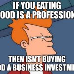 Futurama Fry | IF YOU EATING FOOD IS A PROFESSION; THEN ISN’T BUYING FOOD A BUSINESS INVESTMENT | image tagged in memes,futurama fry | made w/ Imgflip meme maker