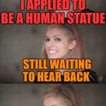 Bad Pun Anna Kendrick | I APPLIED TO BE A HUMAN STATUE; STILL WAITING TO HEAR BACK; NO MOVEMENT YET | image tagged in memes,bad pun anna kendrick | made w/ Imgflip meme maker