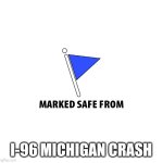 Marked safe | I-96 MICHIGAN CRASH | image tagged in marked safe | made w/ Imgflip meme maker