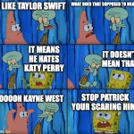 Stop it, Patrick! You're Scaring Him! | I LIKE TAYLOR SWIFT; WHAT DOES THAT SUPPOSED TO MEAN; IT DOESN'T MEAN THAT; IT MEANS HE HATES KATY PERRY; OOOOH KAYNE WEST; STOP PATRICK YOUR SCARING HIM! | image tagged in stop it patrick you're scaring him | made w/ Imgflip meme maker