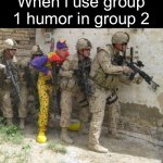 Fun | When i use group 1 humor in group 2 | image tagged in army clown,eating,dogs,cats,funny,memes | made w/ Imgflip meme maker