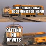 In not upvote begging btw | ME THINKING I HAVE GOOD MEMES FOR IMGFLIP; GETTING NO UPVOTS | image tagged in a train hitting a school bus | made w/ Imgflip meme maker