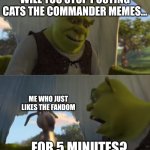 I like ctc so don't complain | WILL YOU STOP POSTING CATS THE COMMANDER MEMES... ME WHO JUST LIKES THE FANDOM; ...FOR 5 MINUTES? | image tagged in shrek will you stop for 5 minutes | made w/ Imgflip meme maker