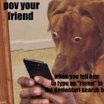 bros search history is an artefact | pov your friend; when you tell him to type up "raven" in the devientart search bar | image tagged in shocked dog | made w/ Imgflip meme maker