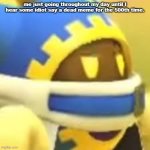 That died years ago y'know? | me just going throughout my day until I hear some idiot say a dead meme for the 500th time. | image tagged in unamused magolor,kirby | made w/ Imgflip meme maker