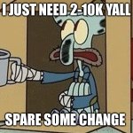Squidward Begging | I JUST NEED 2-10K YALL; SPARE SOME CHANGE | image tagged in squidward begging | made w/ Imgflip meme maker
