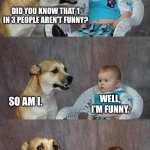 Must be my brother | DID YOU KNOW THAT 1 IN 3 PEOPLE AREN'T FUNNY? WELL, I'M FUNNY. SO AM I. | image tagged in memes,dad joke dog | made w/ Imgflip meme maker