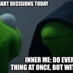 Evil Kermit | ME: LET'S MAKE SMART DECISIONS TODAY; INNER ME: DO EVERY STUPID THING AT ONCE, BUT WITH CONFIDENCE | image tagged in memes,evil kermit | made w/ Imgflip meme maker