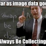 Always Be Collecting! | As far as image data goes... Always Be Collecting! | image tagged in always be closing | made w/ Imgflip meme maker