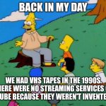1990s in a nutshell | BACK IN MY DAY; WE HAD VHS TAPES IN THE 1990S. THERE WERE NO STREAMING SERVICES OR YOUTUBE BECAUSE THEY WEREN'T INVENTED YET. | image tagged in back in my day,1990s,vhs,streaming services,youtube | made w/ Imgflip meme maker