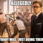 Kingsman church riot | ALLEGEDLY:; EVERYBODY WAS “JUST DOING THEIR JOB” | image tagged in kingsman church riot | made w/ Imgflip meme maker