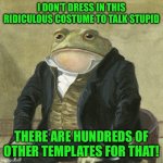 Gentlemen, it is with great pleasure to inform you that | I DON’T DRESS IN THIS RIDICULOUS COSTUME TO TALK STUPID; THERE ARE HUNDREDS OF OTHER TEMPLATES FOR THAT! | image tagged in gentlemen it is with great pleasure to inform you that | made w/ Imgflip meme maker