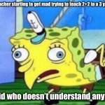 Mocking Spongebob | The teacher starting to get mad trying to teach 2+2 to a 3 year old. The kid who doesn’t understand anything. | image tagged in memes,mocking spongebob | made w/ Imgflip meme maker