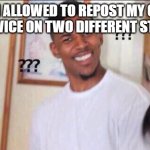 If its mine is it a repost? | AM I ALLOWED TO REPOST MY OWN MEME TWICE ON TWO DIFFERENT STREAMS? | image tagged in black guy confused | made w/ Imgflip meme maker