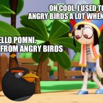 Pomni meets Bomb | OH COOL. I USED TO PLAY ANGRY BIRDS A LOT WHEN I WAS A KID. HELLO POMNI. 
I’M BOMB FROM ANGRY BIRDS | image tagged in pomni and the shrimp npc | made w/ Imgflip meme maker