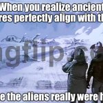 When you realize ancient structures perfectly align with the stars; Trust no one... not even the pyramids | When you realize ancient structures perfectly align with the stars; Maybe the aliens really were here... | image tagged in the thing trust no one,ancient aliens,history,astrology,god religion universe,ancient egypt | made w/ Imgflip meme maker