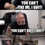 Asdf movie | YOU'RE FIRED! YOU CAN'T FIRE ME, I QUIT! YOU CAN'T QUIT, I QUIT! YOU CAN'T QUIT, YOUR FIRED! AAAAAAAAAAAAAAAAAA | image tagged in memes,american chopper argument,asdfmovie,asdf,lol | made w/ Imgflip meme maker