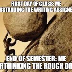 Writer's block | FIRST DAY OF CLASS: ME UNDERSTANDING THE WRITING ASSIGNEMENT; END OF SEMESTER: ME OVERTHINKING THE ROUGH DRAFT. | image tagged in dude carrying a rock to a hill | made w/ Imgflip meme maker