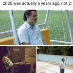 Sad Pablo Escobar | How it feels when you realize 2020 was actually 6 years ago, not 2: | image tagged in memes,sad pablo escobar | made w/ Imgflip meme maker