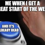 yea... | ME WHEN I GET A GREAT START OF THE WEEK; AND IT'S ALREADY DEAD | image tagged in memes,blank nut button | made w/ Imgflip meme maker