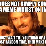 One Does Not Simply | ONE DOES NOT SIMPLY COME UP WITH A MEME WHILST ON IMGFLIP, YOU MUST WAIT TILL YOU THINK OF A MEME AT THE MOST RANDOM TIME, THEN MAKE THE MEME. | image tagged in memes,one does not simply,long meme,meme,4th wall | made w/ Imgflip meme maker