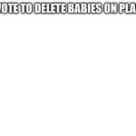 Blank White Template | UPVOTE TO DELETE BABIES ON PLANES | image tagged in blank white template | made w/ Imgflip meme maker
