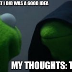 op | ME THINKING IF WHAT I DID WAS A GOOD IDEA; MY THOUGHTS: TRUST BRO | image tagged in memes,evil kermit | made w/ Imgflip meme maker