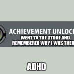 ADHD: went to the store | WENT TO THE STORE AND REMEMBERED WHY I WAS THERE. ADHD | image tagged in achievement unlocked,adhd,remember,forgetful,distracted | made w/ Imgflip meme maker