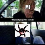Why cant you just be normal? | ME | image tagged in why cant you just be normal | made w/ Imgflip meme maker
