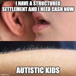 Whisper and Goosebumps | I HAVE A STRUCTURED SETTLEMENT AND I NEED CASH NOW; AUTISTIC KIDS | image tagged in whisper and goosebumps | made w/ Imgflip meme maker