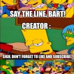This is honeslty so hilarious.... | FOLLOWERS ON YOUTUBE:; SAY THE LINE, BART! CREATOR :; SIGH. DON'T FORGET TO LIKE AND SUBSCRIBE.. | image tagged in say the line bart simpsons | made w/ Imgflip meme maker