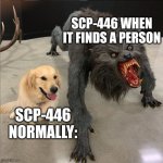 SCP Memes | SCP-446 WHEN IT FINDS A PERSON; SCP-446 NORMALLY: | image tagged in dog vs werewolf | made w/ Imgflip meme maker