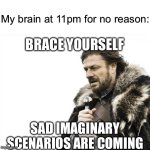 Happens so often I swear :( | My brain at 11pm for no reason:; BRACE YOURSELF; SAD IMAGINARY SCENARIOS ARE COMING | image tagged in memes,brace yourselves x is coming,funny | made w/ Imgflip meme maker