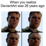 If DeviantArt was 26 years ago | When you realize DeviantArt was 26 years ago: | image tagged in matt damon gets older,memes,funny,deviantart | made w/ Imgflip meme maker