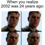 If 2002 was 24 years ago | When you realize 2002 was 24 years ago: | image tagged in matt damon gets older,memes,funny | made w/ Imgflip meme maker