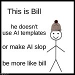 I know several people that are not like Bill | This is Bill; he doesn't use AI templates; or make AI slop; be more like bill | image tagged in memes,be like bill | made w/ Imgflip meme maker