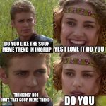Anakin Padme 4 Panel | DO YOU LIKE THE SOUP MEME TREND IN IMGFLIP; YES I LOVE IT DO YOU; DO YOU; *THINKING* NO I HATE THAT SOUP MEME TREND | image tagged in anakin padme 4 panel | made w/ Imgflip meme maker