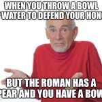 Guess I'll die  | WHEN YOU THROW A BOWL OF WATER TO DEFEND YOUR HONOR; BUT THE ROMAN HAS A SPEAR AND YOU HAVE A BOWL. | image tagged in guess i'll die | made w/ Imgflip meme maker