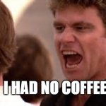 Karate Kid Cobra Kai | I HAD NO COFFEE | image tagged in karate kid cobra kai | made w/ Imgflip meme maker