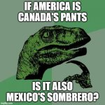 I mean, think about it... | IF AMERICA IS CANADA'S PANTS; IS IT ALSO MEXICO'S SOMBRERO? | image tagged in memes,philosoraptor,america,canada,mexico | made w/ Imgflip meme maker