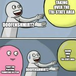 Real | TAKING OVER THE TRI-STATE AREA; DOOFENSHMIRTZ; TAKING OVER THE TRI-STATE AREA; PERRY THE PLATYPUS THAWRTING HIS PLAN; DOOFENSHMIRTZ | image tagged in memes,running away balloon | made w/ Imgflip meme maker