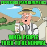 Pepperidge Farm Remembers | PEPPERIDGE FARM REMEMBERS; WHEN PEOPLE TRIED TO BE NORMAL | image tagged in memes,pepperidge farm remembers | made w/ Imgflip meme maker
