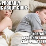 random template #2 | HE'S PROBABLY THINKING ABOUT GIRLS; IF KOREAN POP IS KPOP, THEN CHINESE RAP IS CRAP. WHAT IS FRENCH ART? | image tagged in he's probably thinking about girls | made w/ Imgflip meme maker
