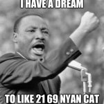 Random template #4 | I HAVE A DREAM; TO LIKE 21 69 NYAN CAT | image tagged in i have a dream | made w/ Imgflip meme maker