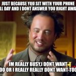 Ancient Aliens Meme | JUST BECAUSE YOU SIT WITH YOUR PHONE ALL DAY AND I DONT ANSWER YOU RIGHT AWAY; IM REALLY BUSY,I DONT WANT TOO OR I REALLY REALLY DONT WANT TOO.. | image tagged in memes,ancient aliens | made w/ Imgflip meme maker